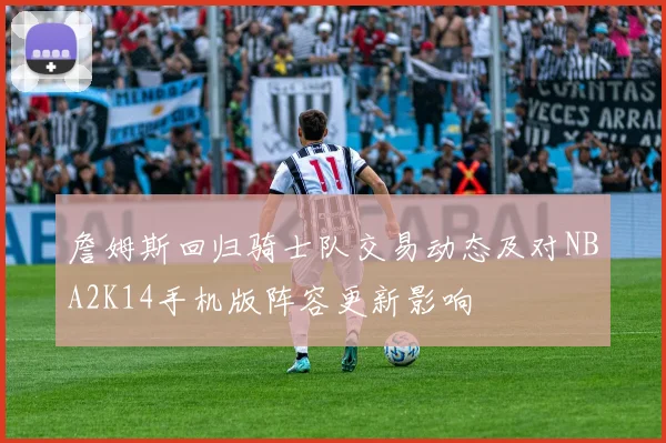 詹姆斯回归骑士队交易动态及对NBA2K14手机版阵容更新影响