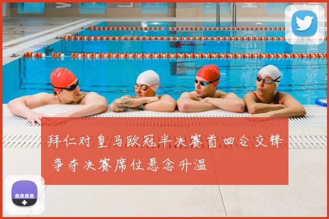 拜仁对皇马欧冠半决赛首回合交锋 争夺决赛席位悬念升温