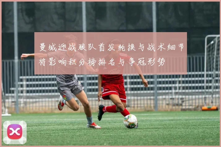 曼城迎战狼队首发轮换与战术细节将影响积分榜排名与争冠形势