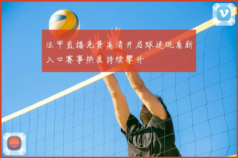 法甲直播免费高清开启球迷观看新入口赛事热度持续攀升
