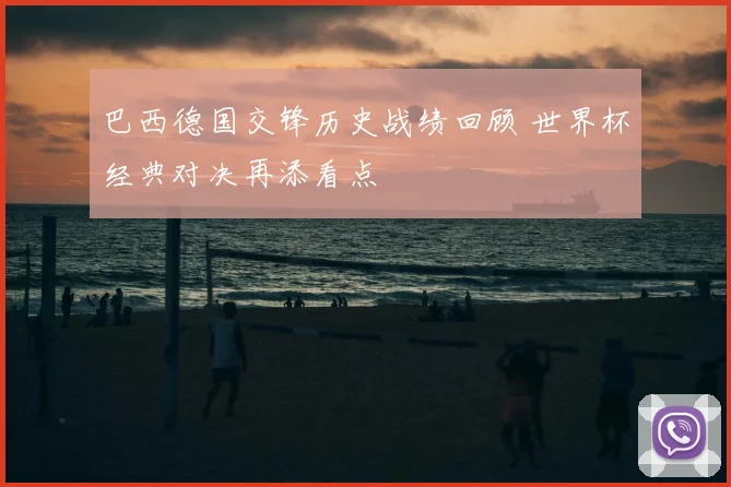 巴西德国交锋历史战绩回顾 世界杯经典对决再添看点