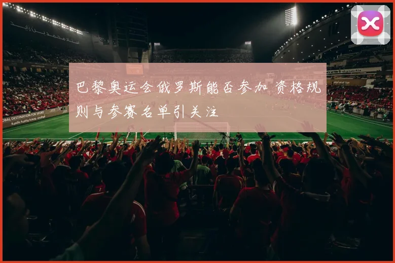 巴黎奥运会俄罗斯能否参加 资格规则与参赛名单引关注