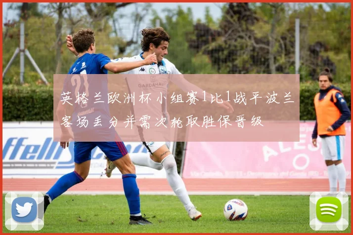 英格兰欧洲杯小组赛1比1战平波兰客场丢分并需次轮取胜保晋级