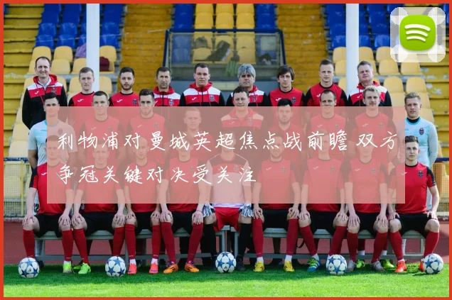 利物浦对曼城英超焦点战前瞻 双方争冠关键对决受关注