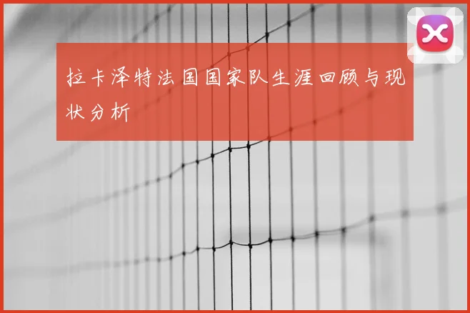 拉卡泽特法国国家队生涯回顾与现状分析