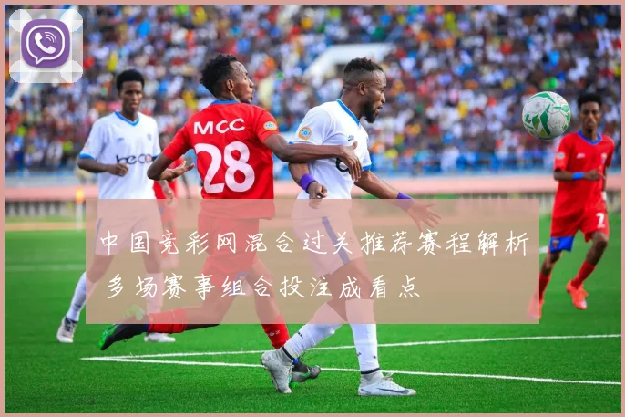 中国竞彩网混合过关推荐赛程解析 多场赛事组合投注成看点
