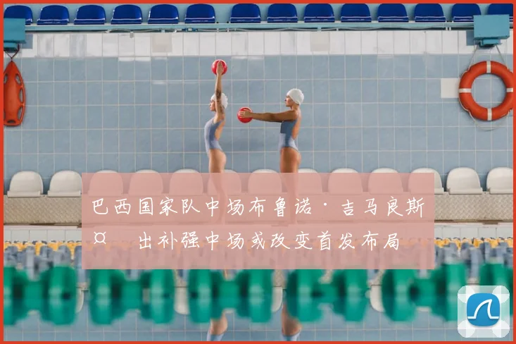 巴西国家队中场布鲁诺·吉马良斯复出补强中场或改变首发布局