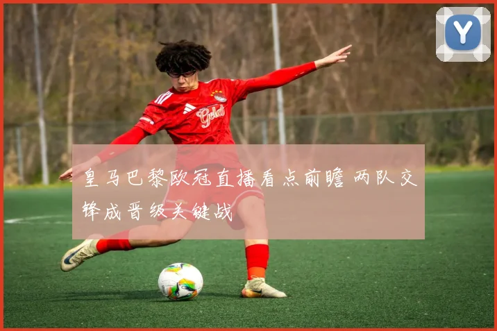 皇马巴黎欧冠直播看点前瞻 两队交锋成晋级关键战