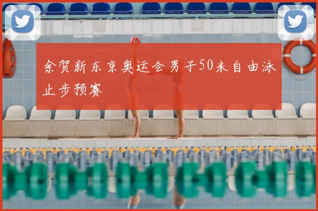 余贺新东京奥运会男子50米自由泳止步预赛
