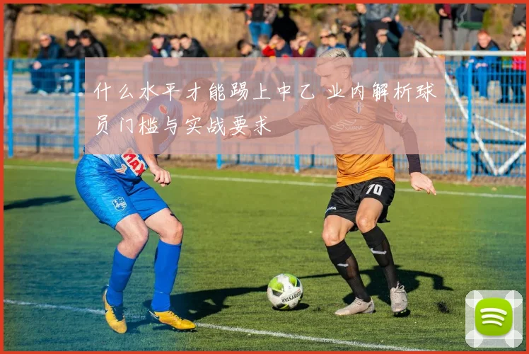 什么水平才能踢上中乙 业内解析球员门槛与实战要求