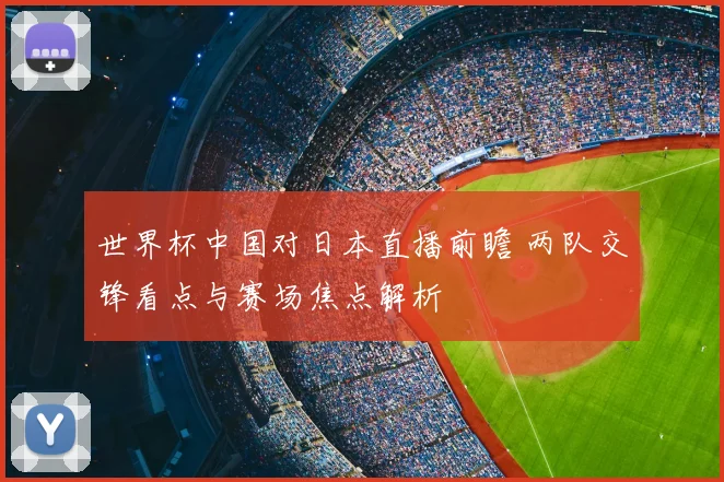 世界杯中国对日本直播前瞻 两队交锋看点与赛场焦点解析