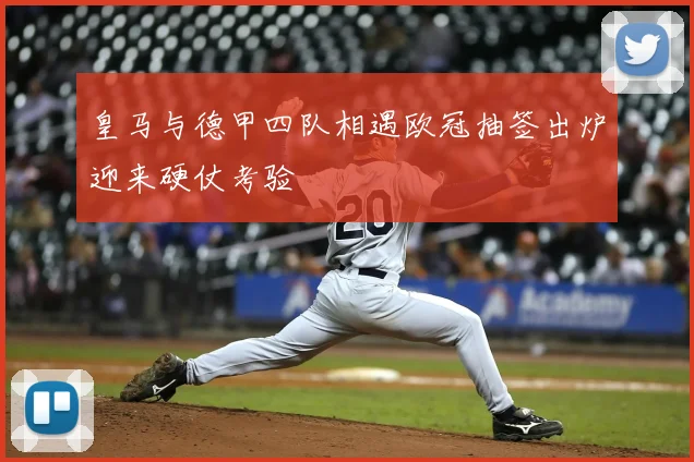 皇马与德甲四队相遇欧冠抽签出炉迎来硬仗考验