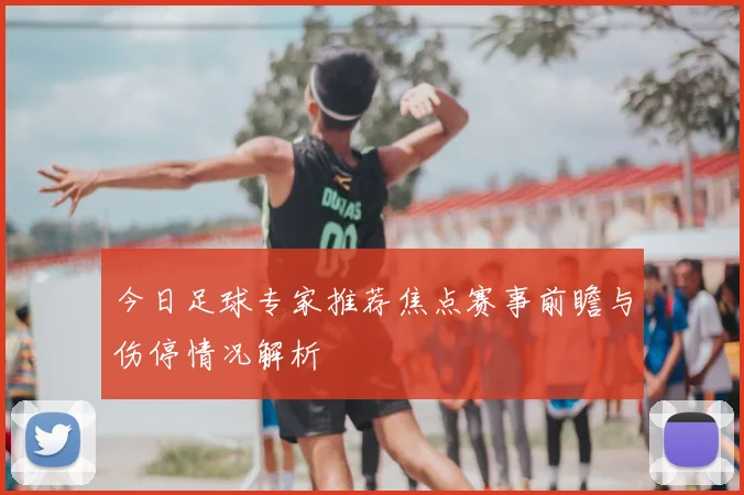 今日足球专家推荐焦点赛事前瞻与伤停情况解析