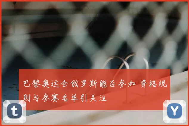 巴黎奥运会俄罗斯能否参加 资格规则与参赛名单引关注