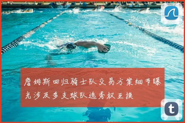 詹姆斯回归骑士队交易方案细节曝光涉及多支球队选秀权互换