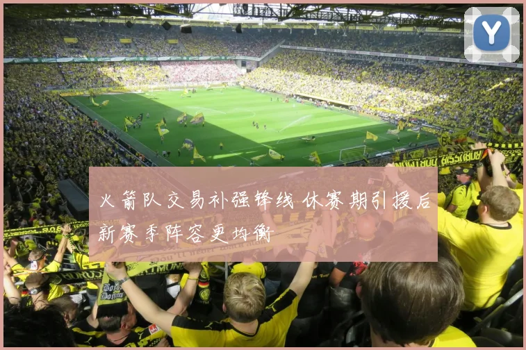 火箭队交易补强锋线 休赛期引援后新赛季阵容更均衡