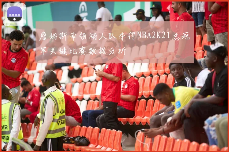 詹姆斯率领湖人队夺得NBA2K21总冠军关键比赛数据分析