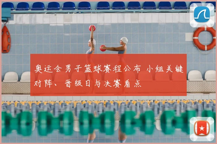 奥运会男子篮球赛程公布 小组关键对阵、晋级日与决赛看点