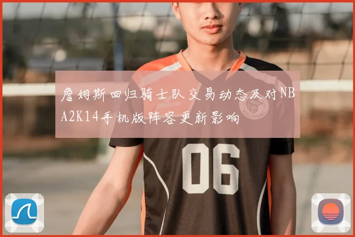 詹姆斯回归骑士队交易动态及对NBA2K14手机版阵容更新影响