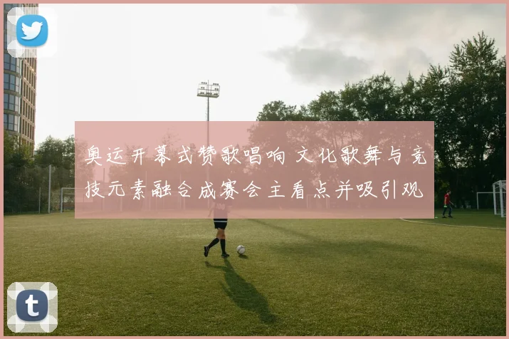 奥运开幕式赞歌唱响 文化歌舞与竞技元素融合成赛会主看点并吸引观众参与