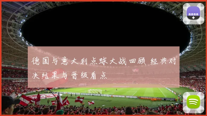 德国与意大利点球大战回顾 经典对决结果与晋级看点