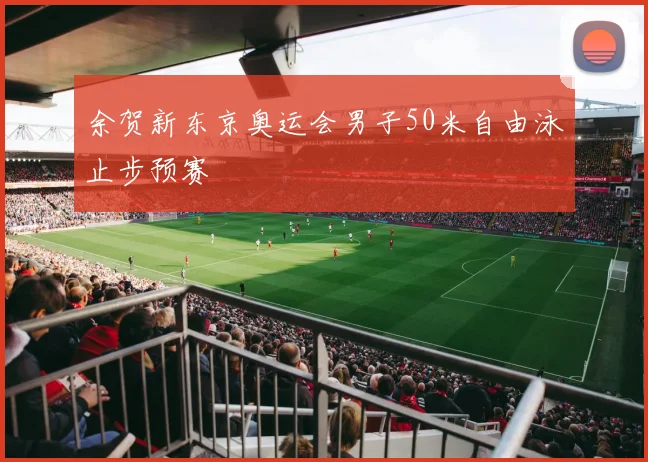 余贺新东京奥运会男子50米自由泳止步预赛