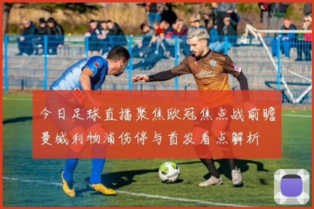 今日足球直播聚焦欧冠焦点战前瞻曼城利物浦伤停与首发看点解析