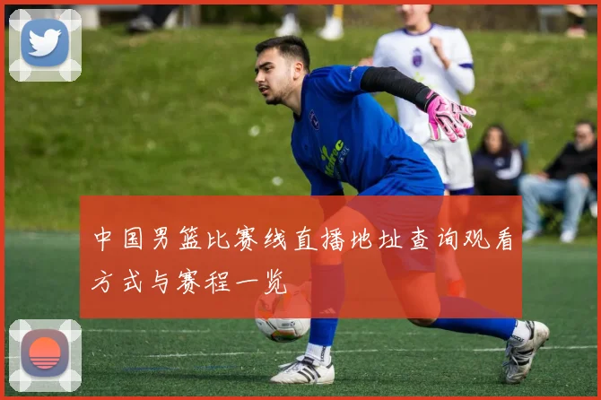 中国男篮比赛线直播地址查询观看方式与赛程一览