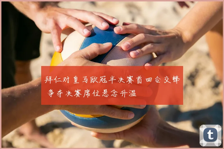 拜仁对皇马欧冠半决赛首回合交锋 争夺决赛席位悬念升温