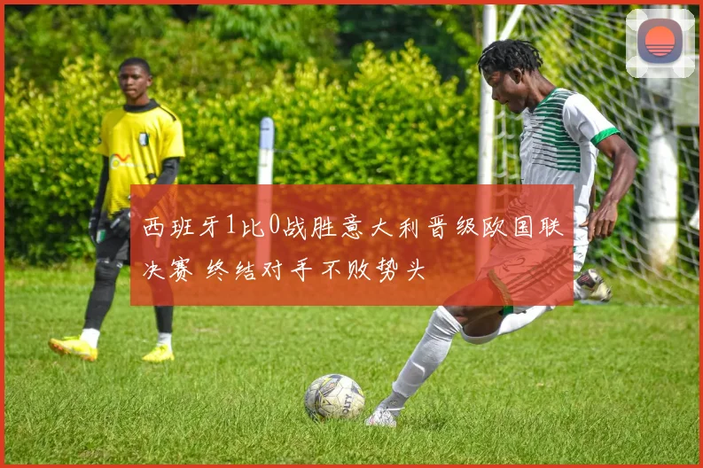 西班牙1比0战胜意大利晋级欧国联决赛 终结对手不败势头