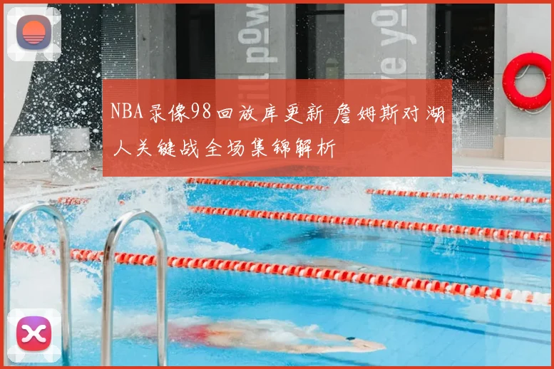 NBA录像98回放库更新 詹姆斯对湖人关键战全场集锦解析
