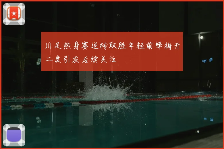 川足热身赛逆转取胜年轻前锋梅开二度引发后续关注