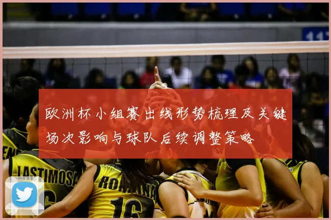 欧洲杯小组赛出线形势梳理及关键场次影响与球队后续调整策略