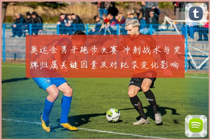 奥运会男子跑步决赛 冲刺战术与奖牌归属关键因素及对纪录变化影响