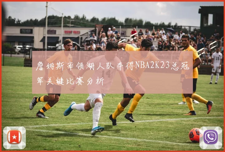 詹姆斯率领湖人队夺得NBA2K23总冠军关键比赛分析