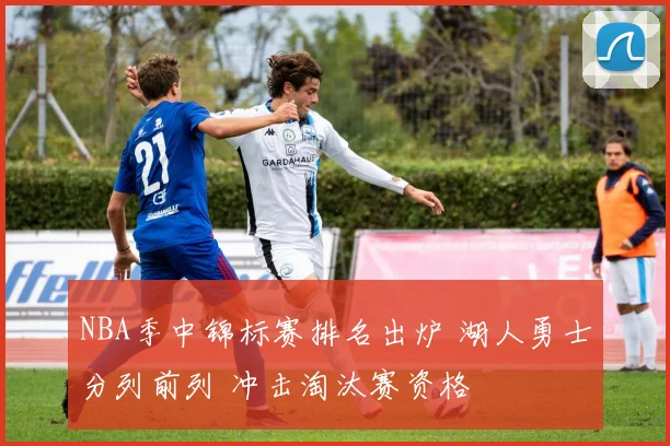 NBA季中锦标赛排名出炉 湖人勇士分列前列 冲击淘汰赛资格